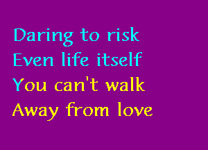 Daring to risk
Even life itself

You can't walk
Away from love