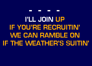 I'LL JOIN UP
IF YOU'RE RECRUITIN'
WE CAN RAMBLE 0N
IF THE WEATHER'S SUITIN'