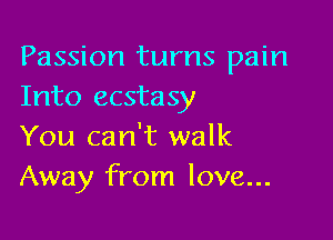 Passion turns pain
Into ecstasy

You can't walk
Away from love...