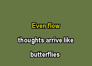 Even flow

thoughts arrive like

butterflies