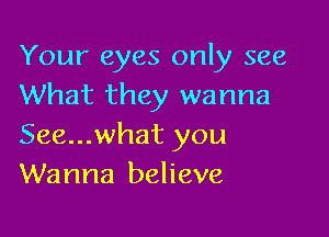 Your eyes only see
What they wanna

See...what you
Wanna believe
