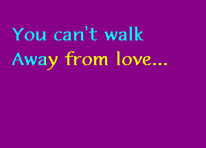 You can't walk
Away from love...