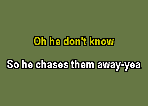 0h he don't know

So he chases them away-yea