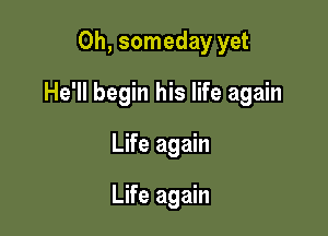 0h, someday yet

He'll begin his life again

Life again

Life again