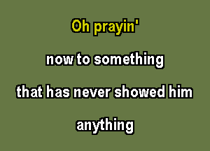 0h prayin'

now to something
that has never showed him

anything