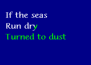 If the seas
Run dry

Turned to dust