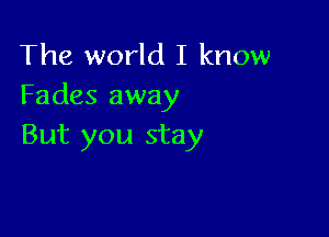 The world I know
Fades away

But you stay