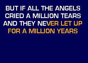 BUT IF ALL THE ANGELS
CRIED A MILLION TEARS
AND THEY NEVER LET UP

FOR A MILLION YEARS