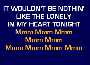 IT WOULDN'T BE NOTHIN'
LIKE THE LONELY
IN MY HEART TONIGHT
Mmm Mmm Mmm
Mmm Mmm
Mmm Mmm Mmm Mmm