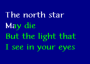 The north star
May die

But the light that
I see in your eyes