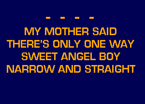 MY MOTHER SAID
THERE'S ONLY ONE WAY
SWEET ANGEL BOY
NARROW AND STRAIGHT