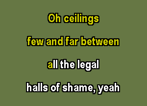 0h ceilings
few and far between

all the legal

halls of shame, yeah