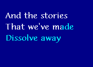And the stories
That we've made

Dissolve away