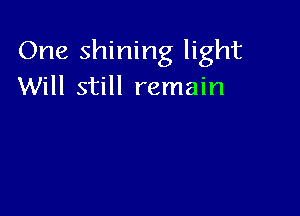 One shining light
Will still remain