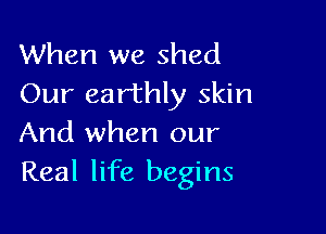 When we shed
Our earthly skin

And when our
Real life begins