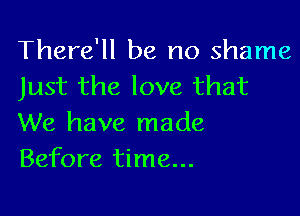 There'll be no shame
Just the love that

We have made
Before time...