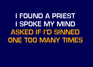 I FOUND A PRIEST

I SPOKE MY MIND
ASKED IF I'D SINNED
ONE TOO MANY TIMES