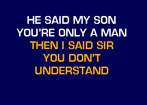 HE SAID MY SON
YOU'RE ONLY A MAN
THEN I SAID SIR

YOU DON'T
UNDERSTAND