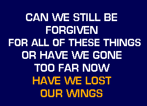 CAN WE STILL BE

FORGIVEN
FOR ALL OF THESE THINGS

OR HAVE WE GONE
T00 FAR NOW
HAVE WE LOST

OUR WINGS