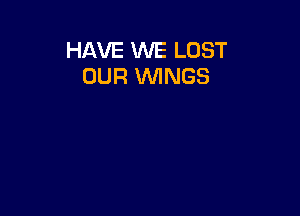 HAVE WE LOST
OUR WINGS