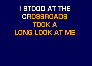 I STOOD AT THE
CROSSROADS
TOOK A
LONG LOOK AT ME