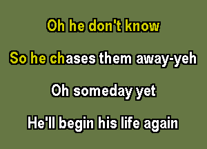 0h he don't know
So he chases them away-yeh

0h someday yet

He'll begin his life again