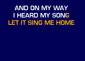 AND ON MY WAY
I HEARD MY SONG
LET IT SING ME HOME