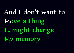 And I don't want to
Move a thing

It might change
My memory