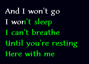 And I won't go
I won't sleep
I can't breathe

Until you're resting

Here with me