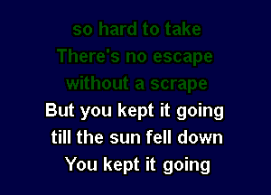 But you kept it going
till the sun fell down
You kept it going