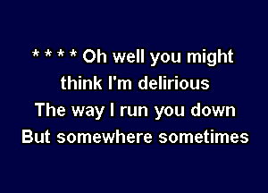 1k 1k  Oh well you might
think I'm delirious

The way I run you down
But somewhere sometimes