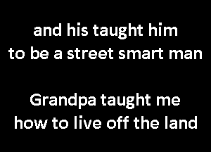and his taught him
to be a street smart man

Grandpa taught me
how to live off the land