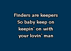 Finders are keepers

80 baby keep on
keepin' on with
your Iovin' man