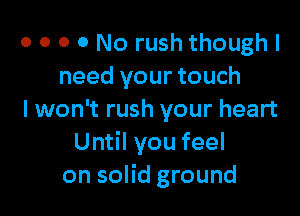 o o o o No rush though I
need your touch

I won't rush your heart
Until you feel
on solid ground