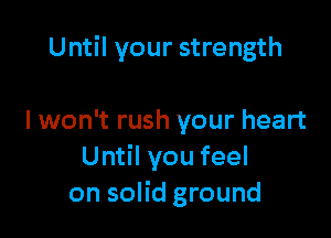 Until your strength

I won't rush your heart
Until you feel
on solid ground