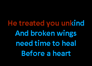 He treated you unkind

And broken wings
need time to heal
Before a heart