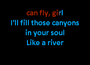 can fly, girl
I'll fill those canyons

in your soul
Like a river