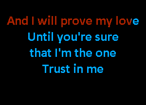 And I will prove my love
Until you're sure

that I'm the one
Trust in me