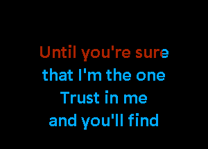 Until you're sure

that I'm the one
Trust in me
and you'll find