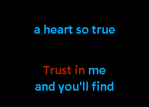 a heart so true

Trust in me
and you'll find