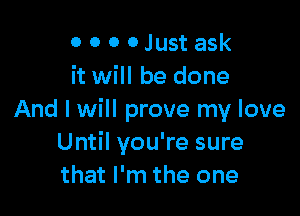 0 0 0 0 Just ask
it will be done

And I will prove my love
Until you're sure
that I'm the one