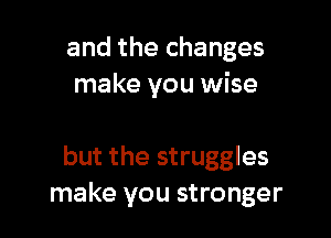 and the changes
make you wise

but the struggles
make you stronger