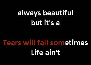 always beautiful
but it's a

Tears will fall sometimes
Life ain't