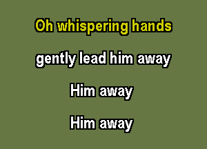 0h whispering hands

gently lead him away
Him away

Him away