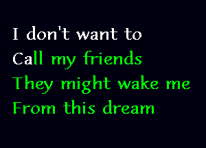 I don't want to
Call my friends

They might wake me

From this dream