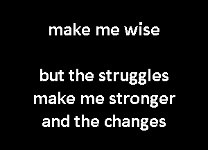 make me wise

but the struggles
make me stronger
and the changes