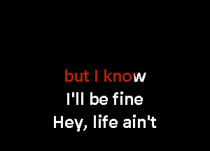 but I know
I'll be fine
Hey, life ain't