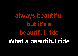 always beautiful
but it's a

beautiful ride
What a beautiful ride