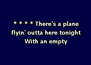 ax )k xc )k There's a plane

flyin' outta here tonight
With an empty