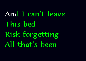 And I can't leave

This bed

Risk forgetting
All that's been